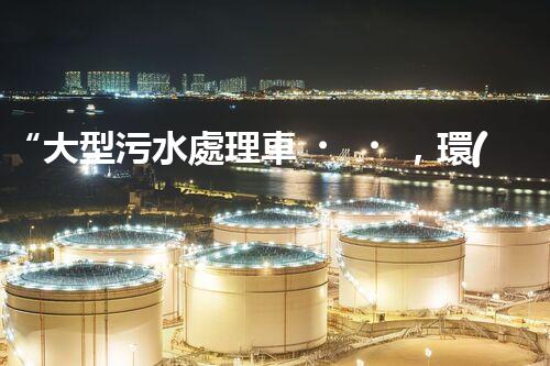 “大型污水處理車，環(huán)保先鋒，守護(hù)碧水藍(lán)天！”
